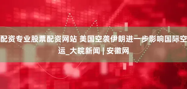配资专业股票配资网站 美国空袭伊朗进一步影响国际空运_大皖新闻 | 安徽网