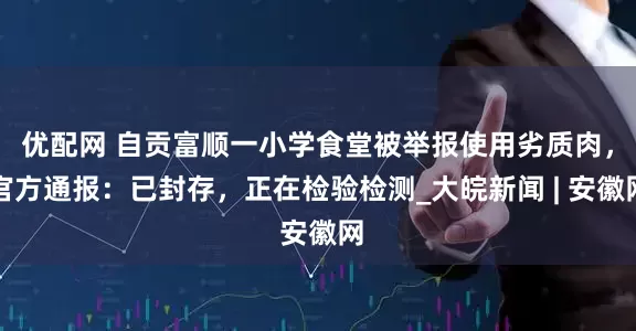 优配网 自贡富顺一小学食堂被举报使用劣质肉，官方通报：已封存，正在检验检测_大皖新闻 | 安徽网