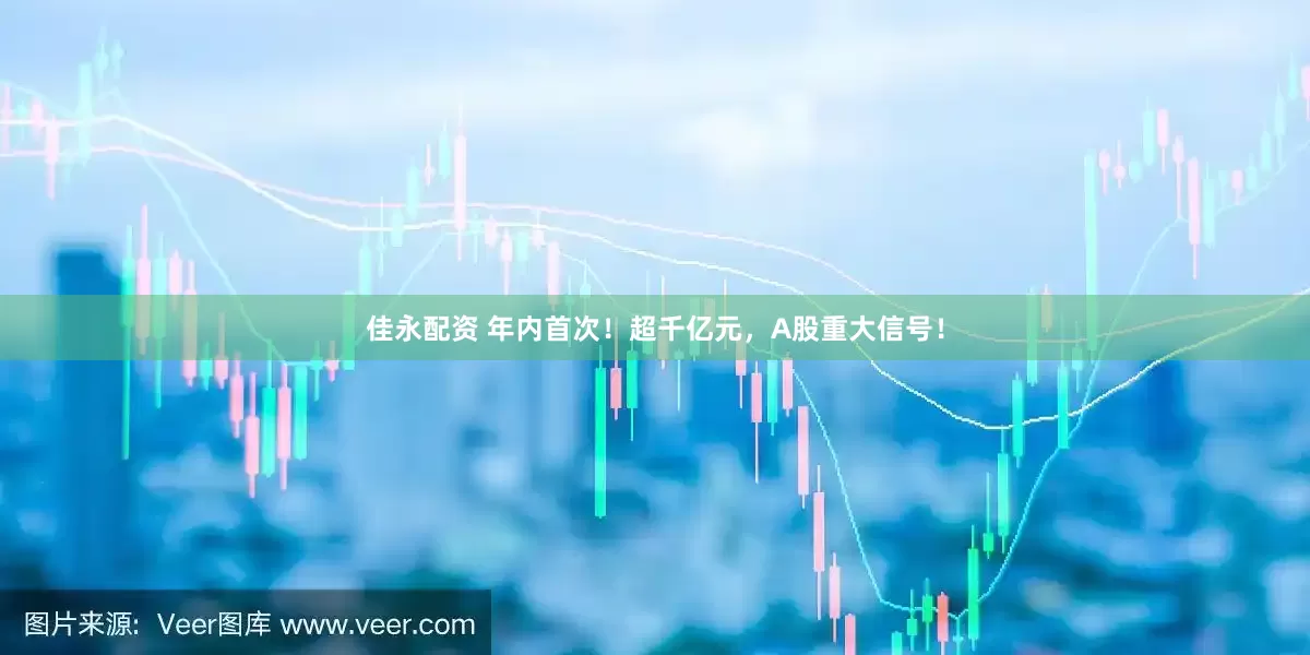 佳永配资 年内首次！超千亿元，A股重大信号！