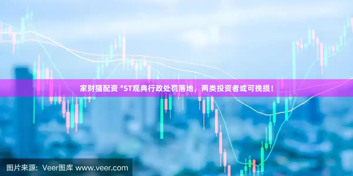 家财猫配资 *ST观典行政处罚落地，两类投资者或可挽损！