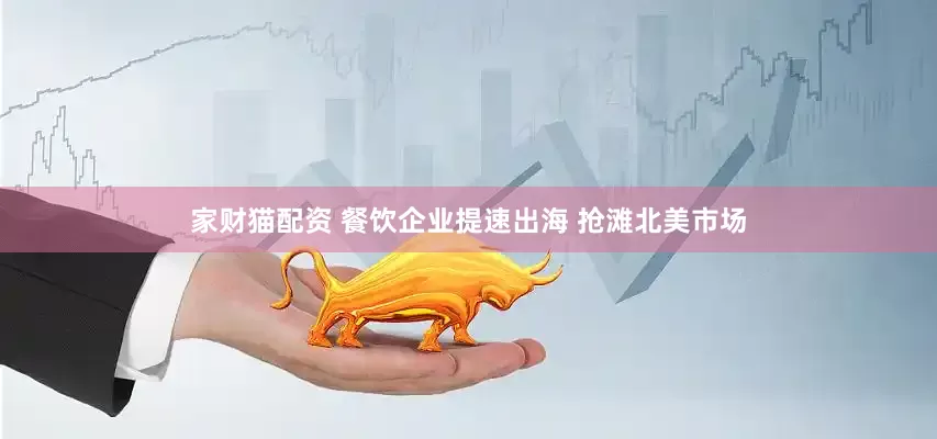 家财猫配资 餐饮企业提速出海 抢滩北美市场