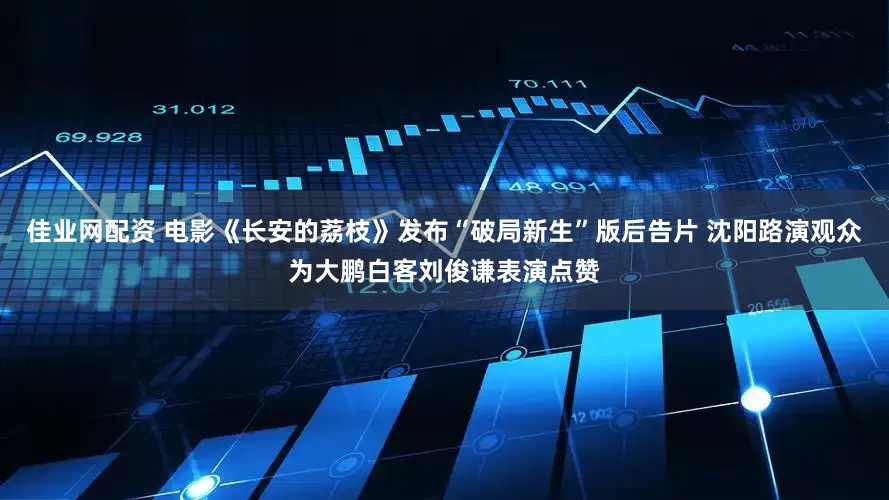 佳业网配资 电影《长安的荔枝》发布“破局新生”版后告片 沈阳路演观众为大鹏白客刘俊谦表演点赞