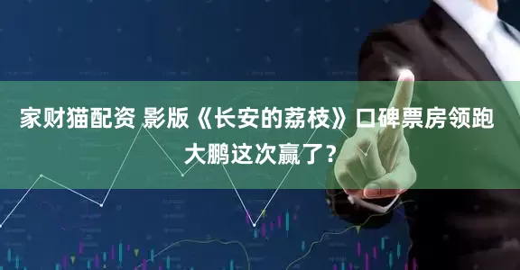 家财猫配资 影版《长安的荔枝》口碑票房领跑 大鹏这次赢了？