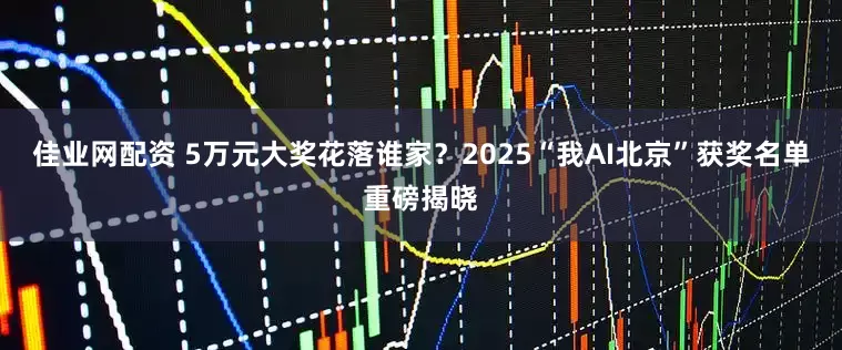 佳业网配资 5万元大奖花落谁家？2025“我AI北京”获奖名单重磅揭晓