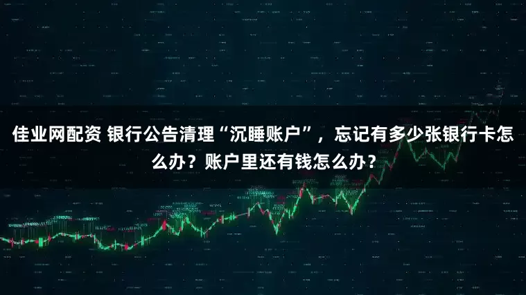佳业网配资 银行公告清理“沉睡账户”，忘记有多少张银行卡怎么办？账户里还有钱怎么办？