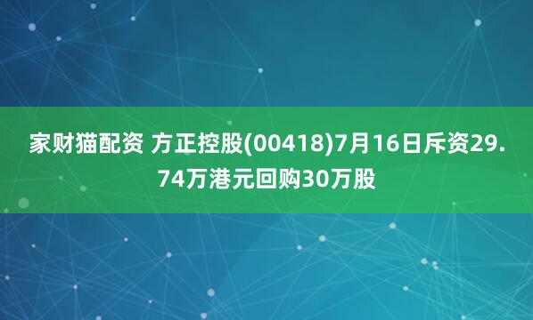 家财猫配资 方正控股(00418)7月16日斥资29.74万港元回购30万股
