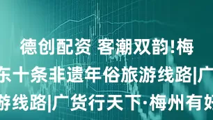 德创配资 客潮双韵!梅州入选广东十条非遗年俗旅游线路|广货行天下·梅州有好料