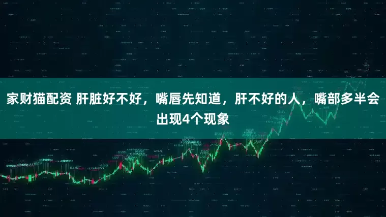 家财猫配资 肝脏好不好，嘴唇先知道，肝不好的人，嘴部多半会出现4个现象