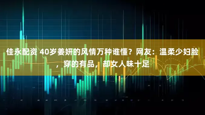 佳永配资 40岁姜妍的风情万种谁懂？网友：温柔少妇脸，穿的有品，却女人味十足