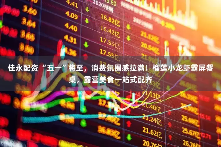 佳永配资 “五一”将至，消费氛围感拉满！榴莲小龙虾霸屏餐桌，露营美食一站式配齐