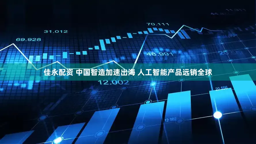 佳永配资 中国智造加速出海 人工智能产品远销全球