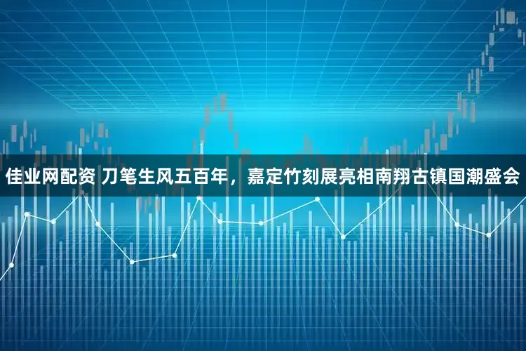 佳业网配资 刀笔生风五百年，嘉定竹刻展亮相南翔古镇国潮盛会