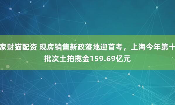 家财猫配资 现房销售新政落地迎首考，上海今年第十批次土拍揽金159.69亿元